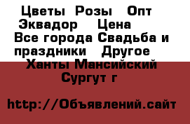 Цветы. Розы.  Опт.  Эквадор. › Цена ­ 50 - Все города Свадьба и праздники » Другое   . Ханты-Мансийский,Сургут г.